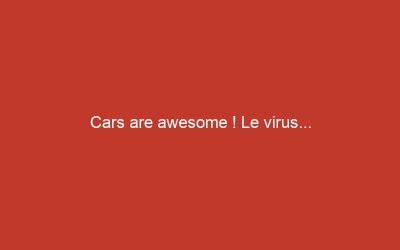 Cars are awesome ! Le virus…