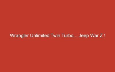 Wrangler Unlimited Twin Turbo… Jeep War Z !