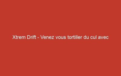 Xtrem Drift – Venez vous tortiller du cul avec eux !