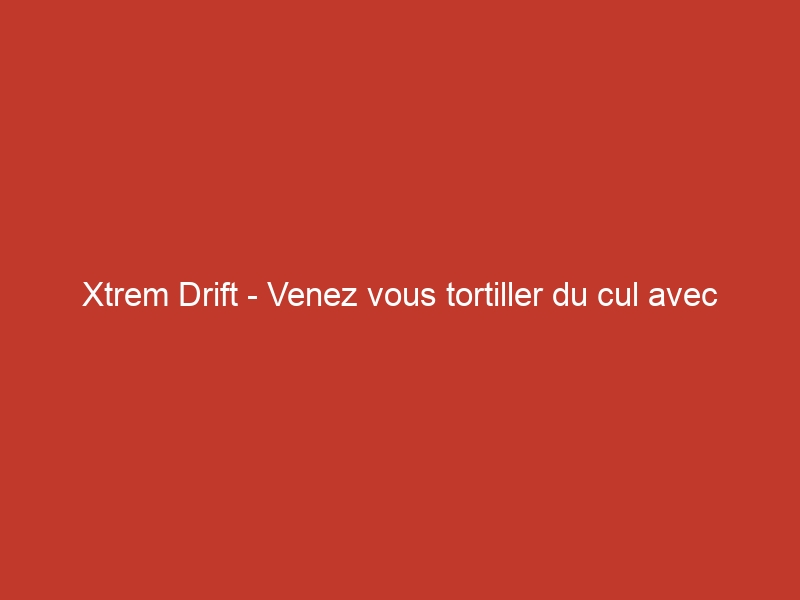 Xtrem Drift – Venez vous tortiller du cul avec eux !